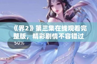 《界2》第三集在线观看完整版，精彩剧情不容错过