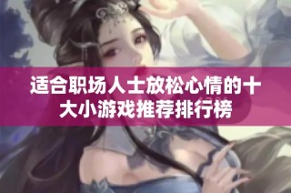 适合职场人士放松心情的十大小游戏推荐排行榜