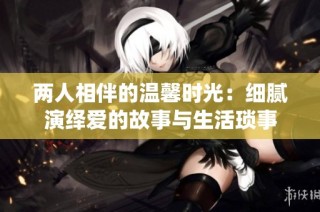 两人相伴的温馨时光：细腻演绎爱的故事与生活琐事