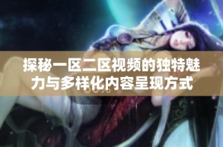 探秘一区二区视频的独特魅力与多样化内容呈现方式