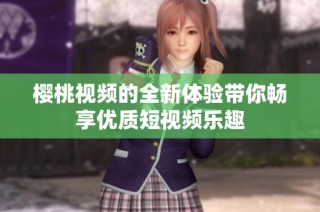 樱桃视频的全新体验带你畅享优质短视频乐趣