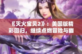 《灭火宝贝2》：美国版精彩回归，继续点燃冒险与幽默的新篇章