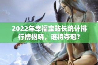 2022年幸福宝站长统计排行榜揭晓，谁将夺冠？