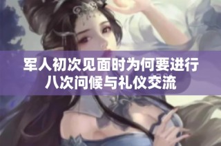 军人初次见面时为何要进行八次问候与礼仪交流