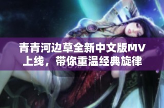 青青河边草全新中文版MV上线，带你重温经典旋律
