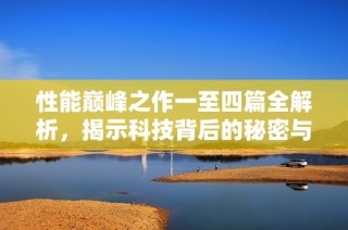 性能巅峰之作一至四篇全解析，揭示科技背后的秘密与未来趋势