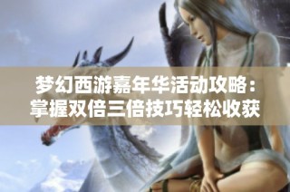 梦幻西游嘉年华活动攻略：掌握双倍三倍技巧轻松收获满满腰带奖励