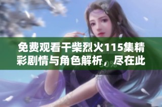 免费观看干柴烈火115集精彩剧情与角色解析，尽在此处！