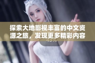 探索大地影视丰富的中文资源之旅，发现更多精彩内容