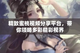 精致蜜桃视频分享平台，带你领略多彩精彩视界