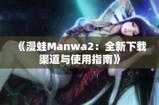 《漫蛙Manwa2：全新下载渠道与使用指南》