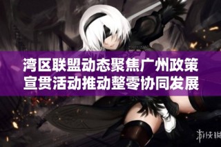 湾区联盟动态聚焦广州政策宣贯活动推动整零协同发展新机遇