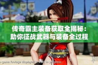 传奇霸主装备获取全揭秘：助你征战武器与装备全过程指导