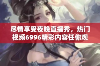尽情享受夜晚直播秀，热门视频6996精彩内容任你观看