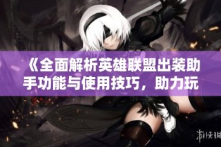 《全面解析英雄联盟出装助手功能与使用技巧，助力玩家提升游戏体验》