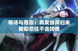 等待与思念：男友当兵归来我却忍住不去找他