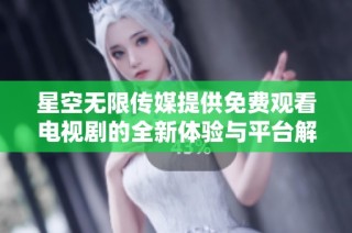 星空无限传媒提供免费观看电视剧的全新体验与平台解析