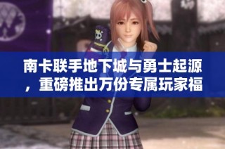 南卡联手地下城与勇士起源，重磅推出万份专属玩家福利！