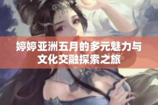 婷婷亚洲五月的多元魅力与文化交融探索之旅