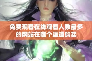 免费观看在线观看人数最多的网站在哪个渠道购买