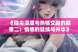 《指尖温度与热情交融的篇章二：情感的延续与升华》