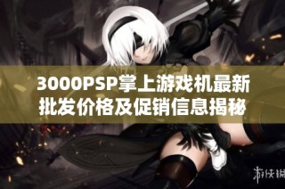 3000PSP掌上游戏机最新批发价格及促销信息揭秘