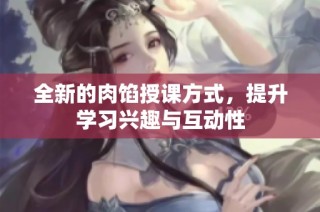 全新的肉馅授课方式，提升学习兴趣与互动性