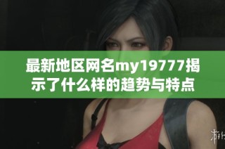 最新地区网名my19777揭示了什么样的趋势与特点