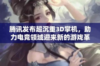 腾讯发布超沉重3D掌机，助力电竞领域迎来新的游戏革命