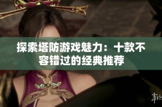 探索塔防游戏魅力：十款不容错过的经典推荐