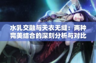 水乳交融与天衣无缝：两种完美结合的深刻分析与对比