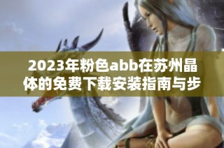 2023年粉色abb在苏州晶体的免费下载安装指南与步骤