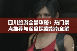 四川旅游全景攻略：热门景点推荐与深度探索指南全解析