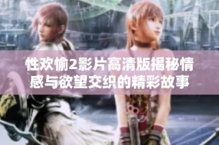 性欢愉2影片高清版揭秘情感与欲望交织的精彩故事