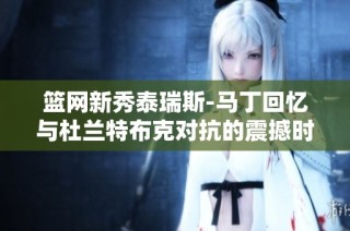 篮网新秀泰瑞斯-马丁回忆与杜兰特布克对抗的震撼时刻