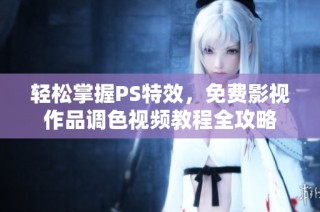 轻松掌握PS特效，免费影视作品调色视频教程全攻略