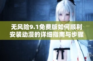 无风险9.1免费版如何顺利安装动漫的详细指南与步骤解析