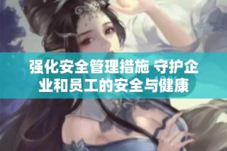 强化安全管理措施 守护企业和员工的安全与健康
