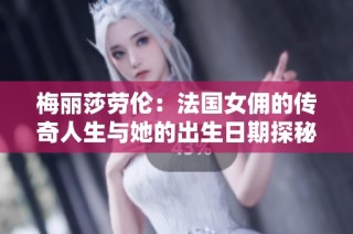 梅丽莎劳伦：法国女佣的传奇人生与她的出生日期探秘