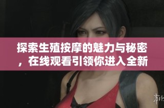 探索生殖按摩的魅力与秘密，在线观看引领你进入全新体验