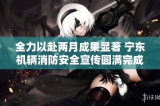 全力以赴两月成果显著 宁东机辆消防安全宣传圆满完成