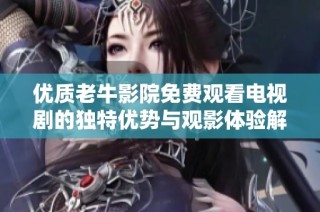 优质老牛影院免费观看电视剧的独特优势与观影体验解析