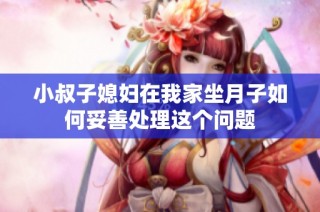 小叔子媳妇在我家坐月子如何妥善处理这个问题