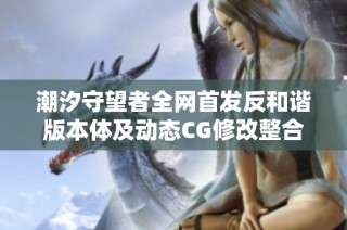 潮汐守望者全网首发反和谐版本体及动态CG修改整合版重磅推出