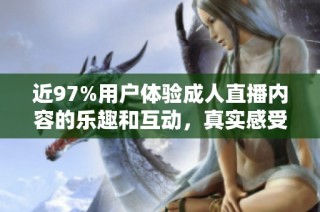 近97%用户体验成人直播内容的乐趣和互动，真实感受热潮来袭
