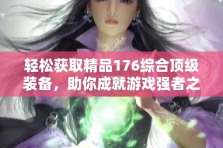 轻松获取精品176综合顶级装备，助你成就游戏强者之路