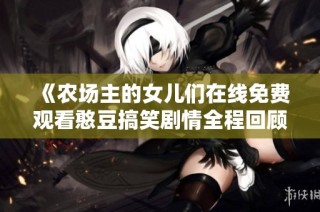 《农场主的女儿们在线免费观看憨豆搞笑剧情全程回顾》
