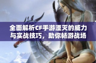 全面解析CF手游湮灭的威力与实战技巧，助你畅游战场