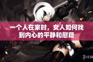 一个人在家时，女人如何找到内心的平静和慰藉