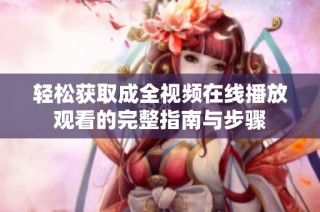 轻松获取成全视频在线播放观看的完整指南与步骤